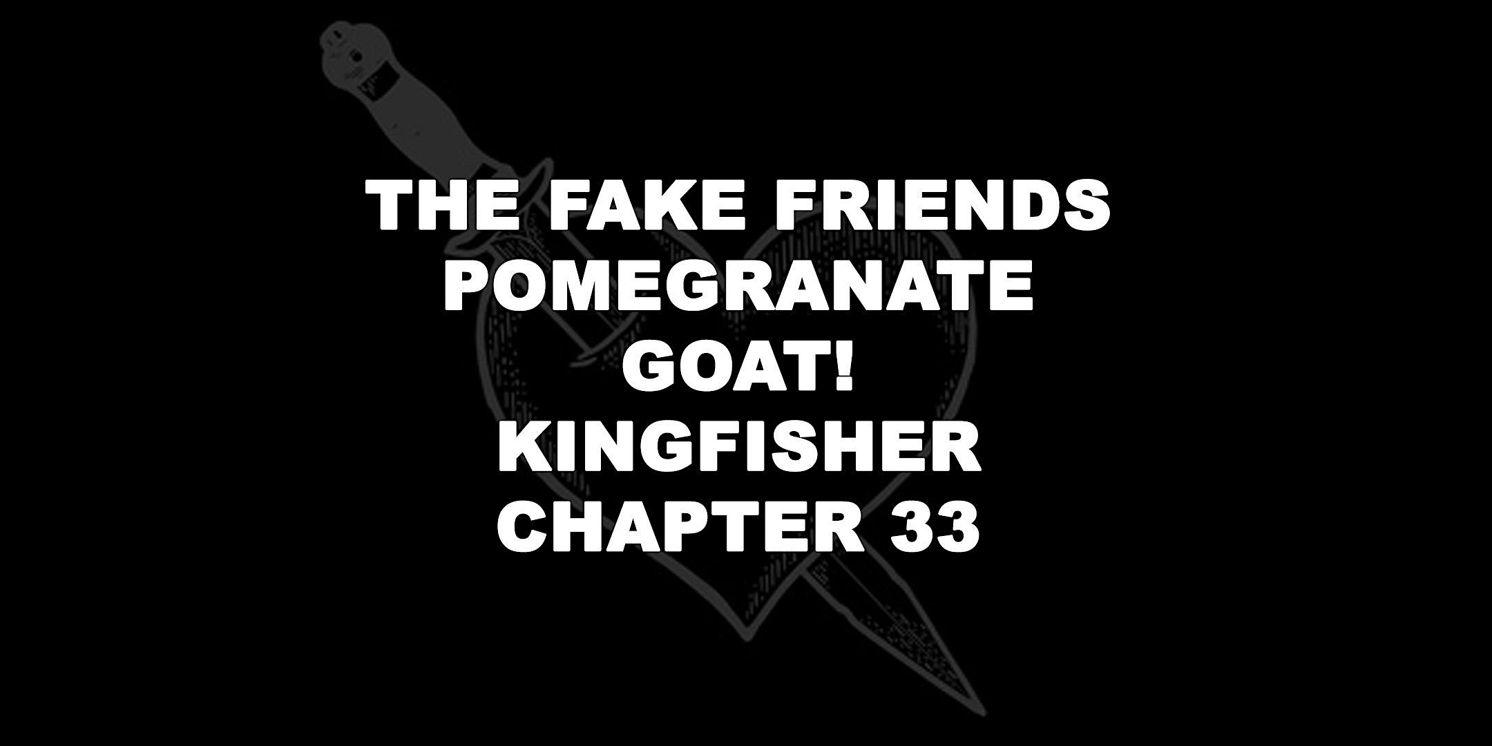 THE FAKE FRIENDS, POMEGRANATE, GOAT!, CHAPTER 33, KINGFISHER